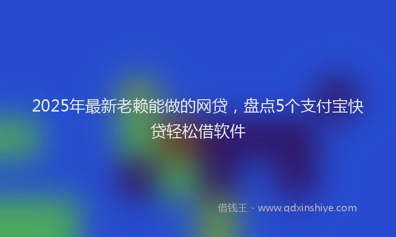 2025年最新老赖能做的网贷，盘点5个支付宝快贷轻松借软件