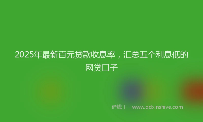 2025年最新百元贷款收息率，汇总五个利息低的网贷口子