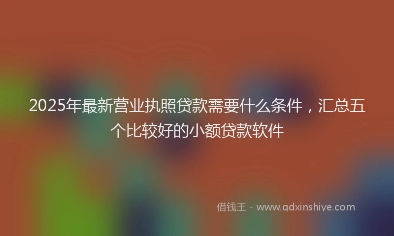 2025年最新营业执照贷款需要什么条件，汇总五个比较好的小额贷款软件
