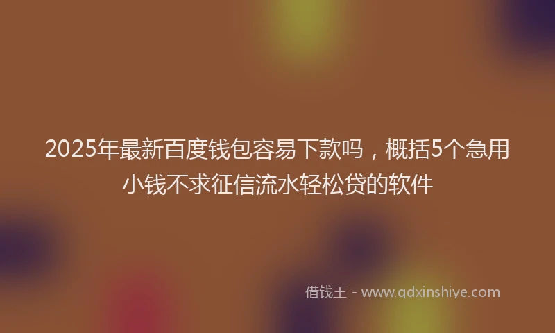 2025年最新百度钱包容易下款吗，概括5个急用小钱不求征信流水轻松贷的软件