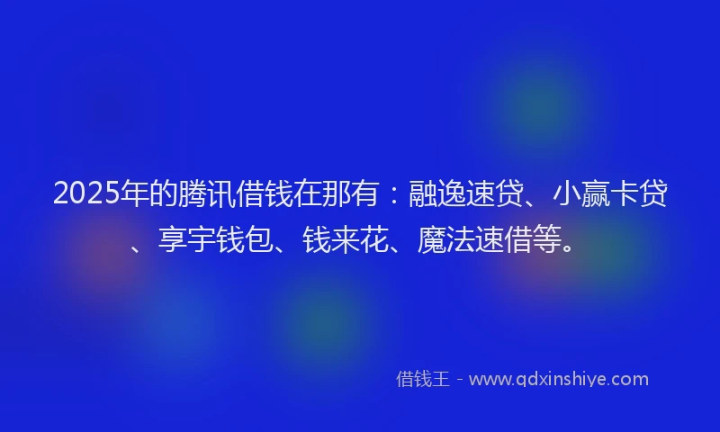 2025年的腾讯借钱在那有：融逸速贷、小赢卡贷、享宇钱包、钱来花、魔法速借等。