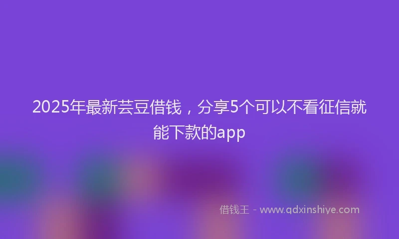 2025年最新芸豆借钱，分享5个可以不看征信就能下款的app