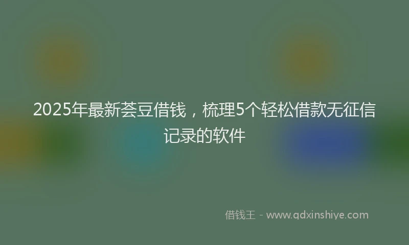 2025年最新荟豆借钱，梳理5个轻松借款无征信记录的软件