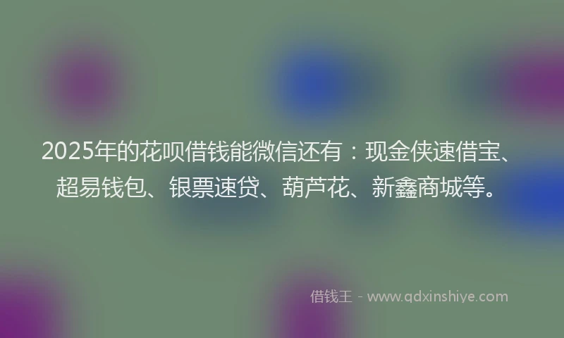 2025年的花呗借钱能微信还有：现金侠速借宝、超易钱包、银票速贷、葫芦花、新鑫商城等。