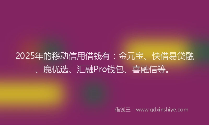 2025年的移动信用借钱有：金元宝、快借易贷融、鹿优选、汇融Pro钱包、喜融信等。