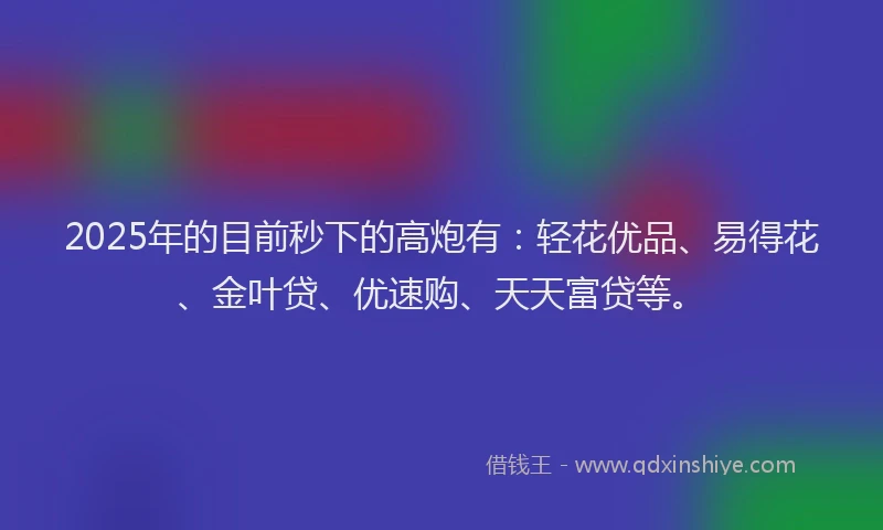 2025年的目前秒下的高炮有：轻花优品、易得花、金叶贷、优速购、天天富贷等。