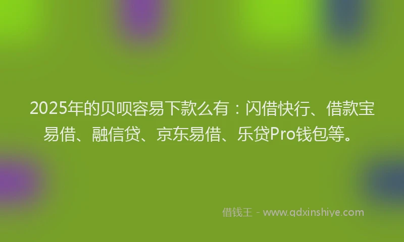 2025年的贝呗容易下款么有：闪借快行、借款宝易借、融信贷、京东易借、乐贷Pro钱包等。