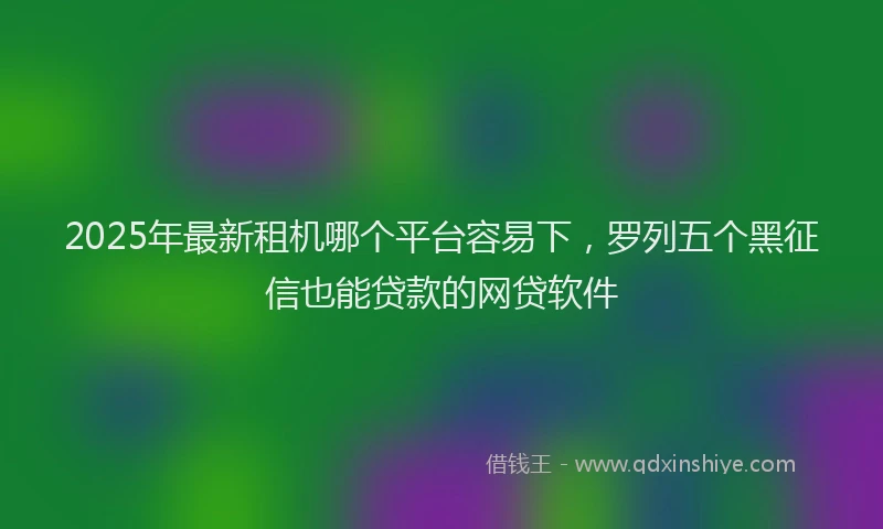 2025年最新租机哪个平台容易下，罗列五个黑征信也能贷款的网贷软件