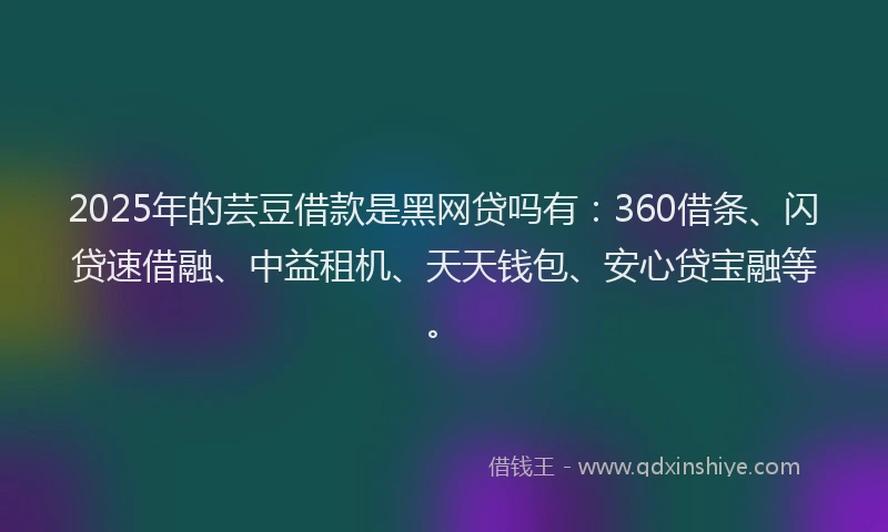 2025年的芸豆借款是黑网贷吗有：360借条、闪贷速借融、中益租机、天天钱包、安心贷宝融等。