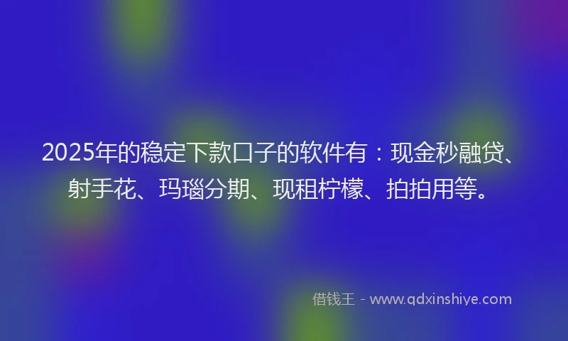 2025年的稳定下款口子的软件有：现金秒融贷、射手花、玛瑙分期、现租柠檬、拍拍用等。