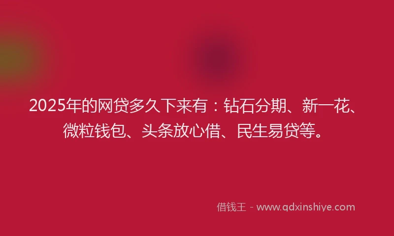 2025年的网贷多久下来有：钻石分期、新一花、微粒钱包、头条放心借、民生易贷等。