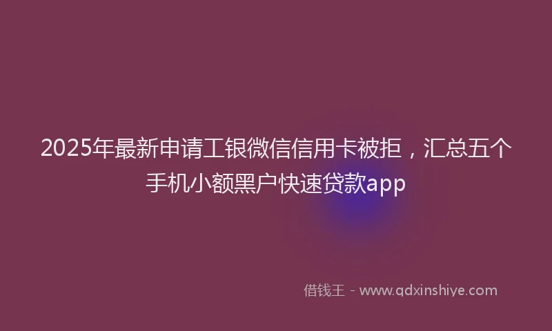 2025年最新申请工银微信信用卡被拒，汇总五个手机小额黑户快速贷款app