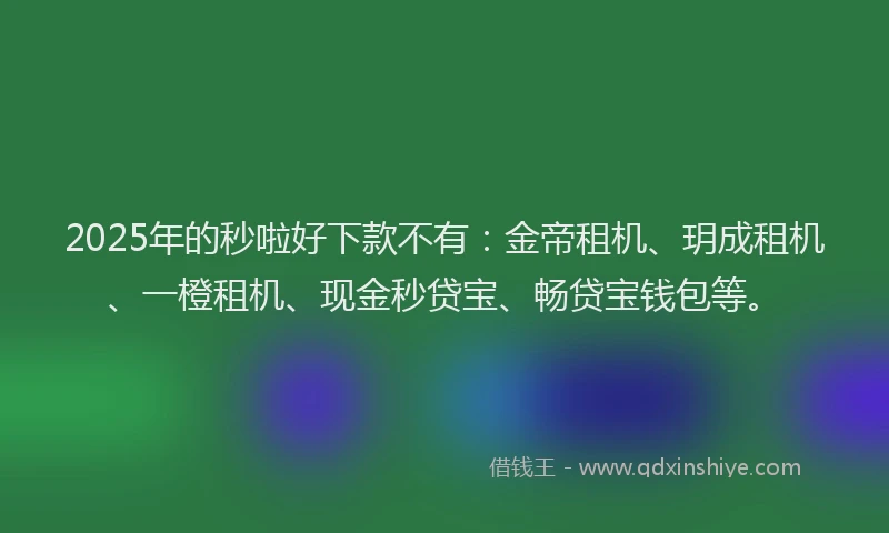 2025年的秒啦好下款不有：金帝租机、玥成租机、一橙租机、现金秒贷宝、畅贷宝钱包等。