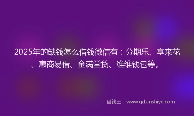 2025年的缺钱怎么借钱微信有：分期乐、享来花、惠商易借、金满堂贷、维维钱包等。