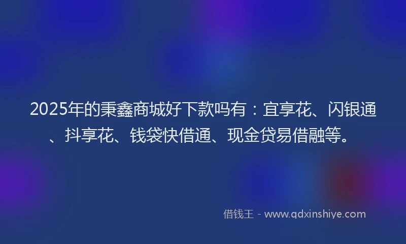2025年的秉鑫商城好下款吗有：宜享花、闪银通、抖享花、钱袋快借通、现金贷易借融等。