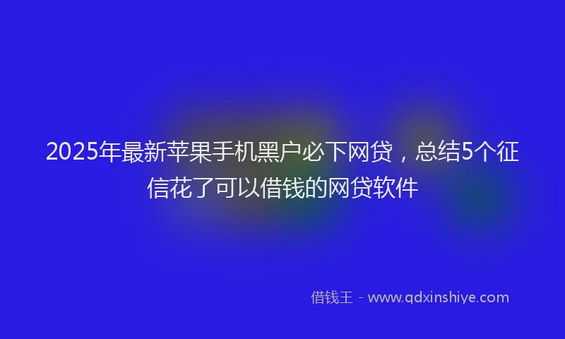 2025年最新苹果手机黑户必下网贷，总结5个征信花了可以借钱的网贷软件