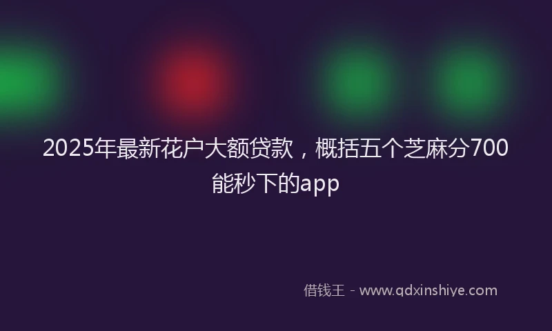 2025年最新花户大额贷款，概括五个芝麻分700能秒下的app