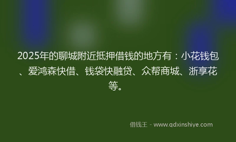 2025年的聊城附近抵押借钱的地方有：小花钱包、爱鸿森快借、钱袋快融贷、众帮商城、浙享花等。