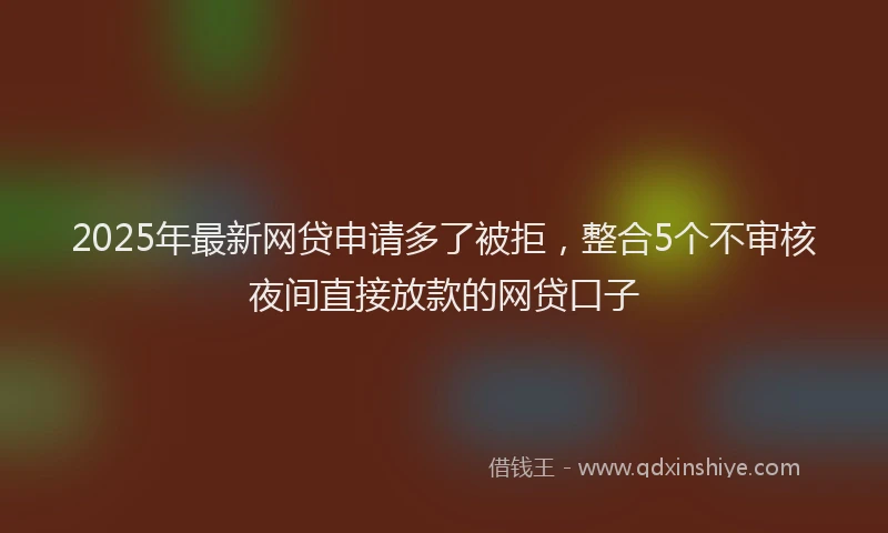 2025年最新网贷申请多了被拒，整合5个不审核夜间直接放款的网贷口子