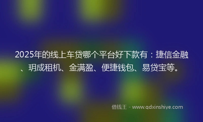 2025年的线上车贷哪个平台好下款有：捷信金融、玥成租机、金满盈、便捷钱包、易贷宝等。