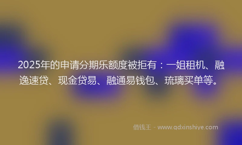 2025年的申请分期乐额度被拒有：一姐租机、融逸速贷、现金贷易、融通易钱包、琉璃买单等。