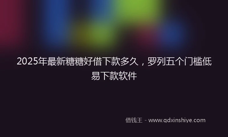 2025年最新糖糖好借下款多久，罗列五个门槛低易下款软件