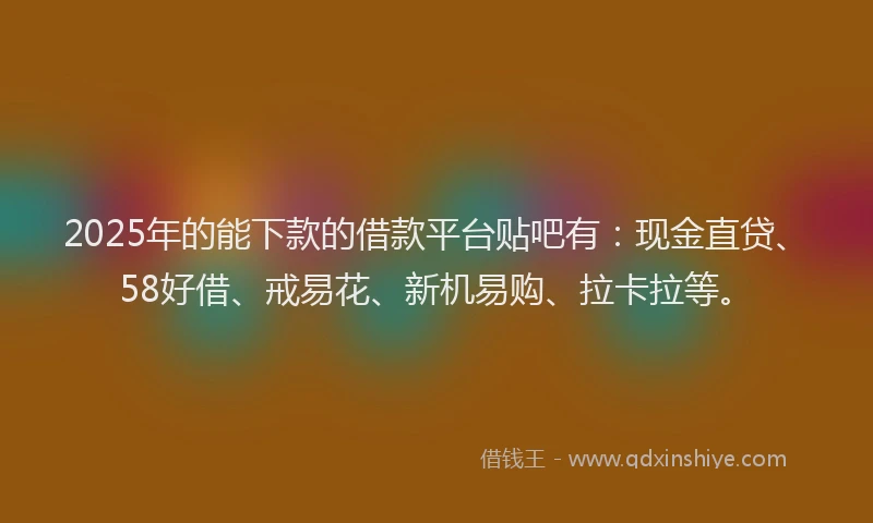 2025年的能下款的借款平台贴吧有：现金直贷、58好借、戒易花、新机易购、拉卡拉等。