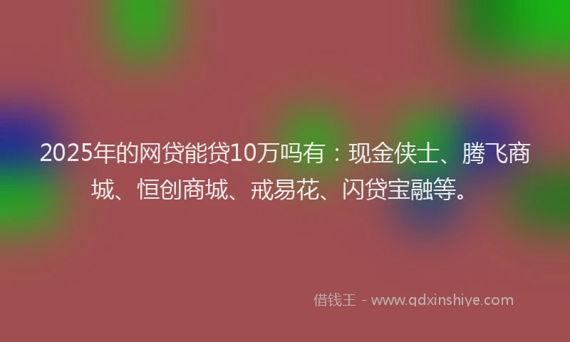 2025年的网贷能贷10万吗有：现金侠士、腾飞商城、恒创商城、戒易花、闪贷宝融等。