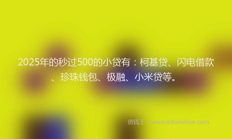2025年的秒过500的小贷有：柯基贷、闪电借款、珍珠钱包、极融、小米贷等。