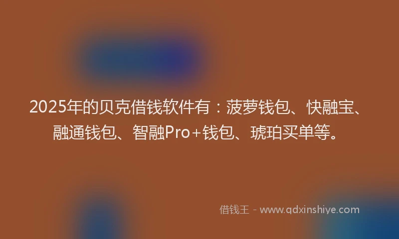 2025年的贝克借钱软件有：菠萝钱包、快融宝、融通钱包、智融Pro+钱包、琥珀买单等。