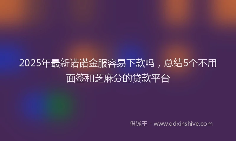 2025年最新诺诺金服容易下款吗，总结5个不用面签和芝麻分的贷款平台