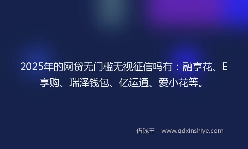2025年的网贷无门槛无视征信吗有：融享花、E享购、瑞泽钱包、亿运通、爱小花等。