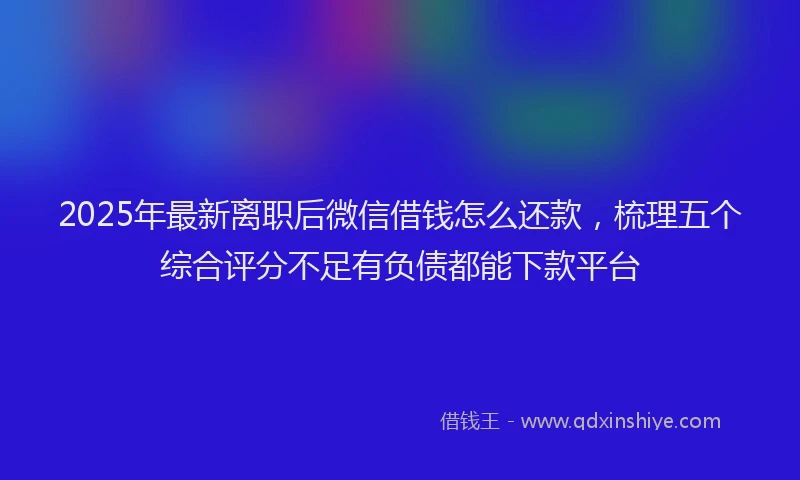 2025年最新离职后微信借钱怎么还款，梳理五个综合评分不足有负债都能下款平台