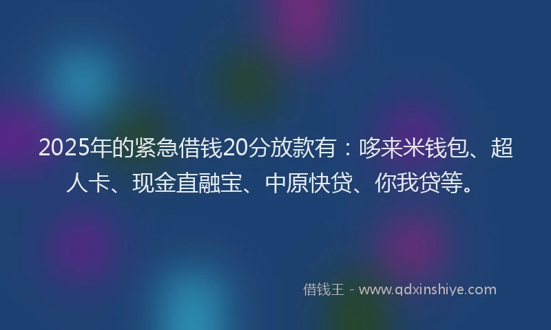 2025年的紧急借钱20分放款有：哆来米钱包、超人卡、现金直融宝、中原快贷、你我贷等。