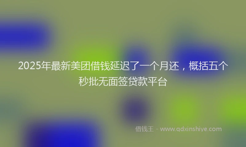 2025年最新美团借钱延迟了一个月还，概括五个秒批无面签贷款平台