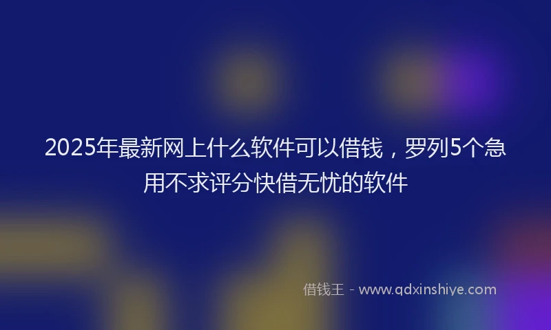 2025年最新网上什么软件可以借钱，罗列5个急用不求评分快借无忧的软件