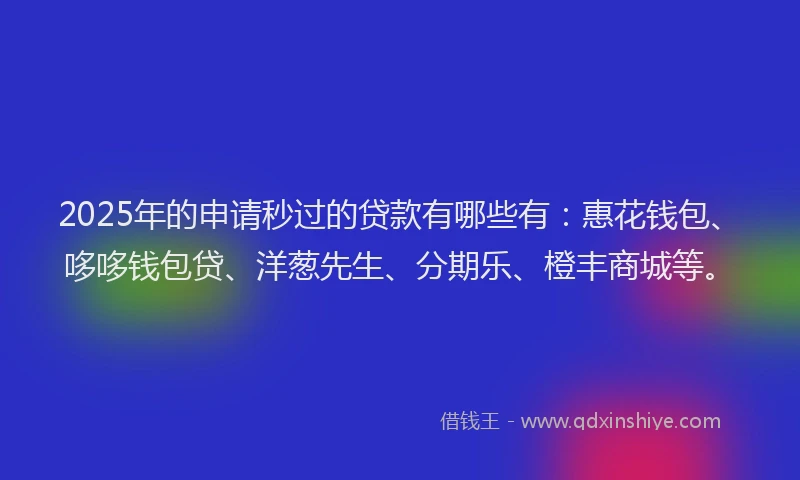 2025年的申请秒过的贷款有哪些有：惠花钱包、哆哆钱包贷、洋葱先生、分期乐、橙丰商城等。