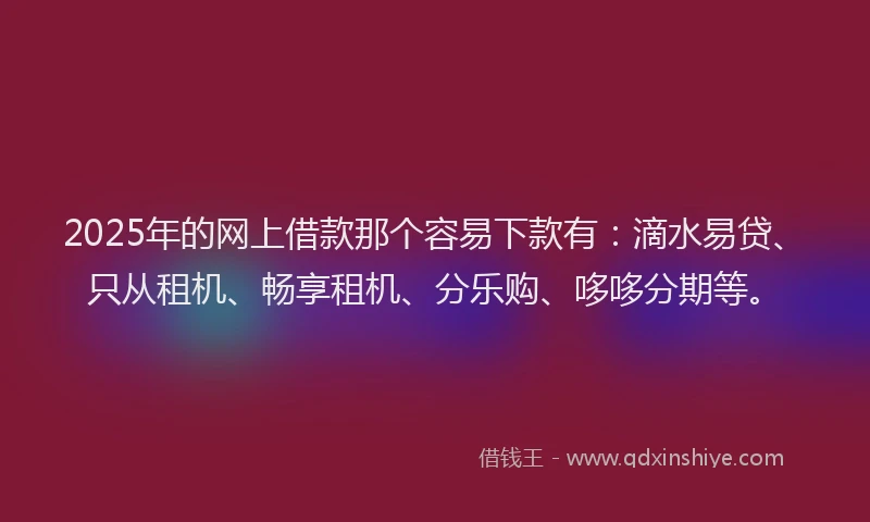 2025年的网上借款那个容易下款有：滴水易贷、只从租机、畅享租机、分乐购、哆哆分期等。