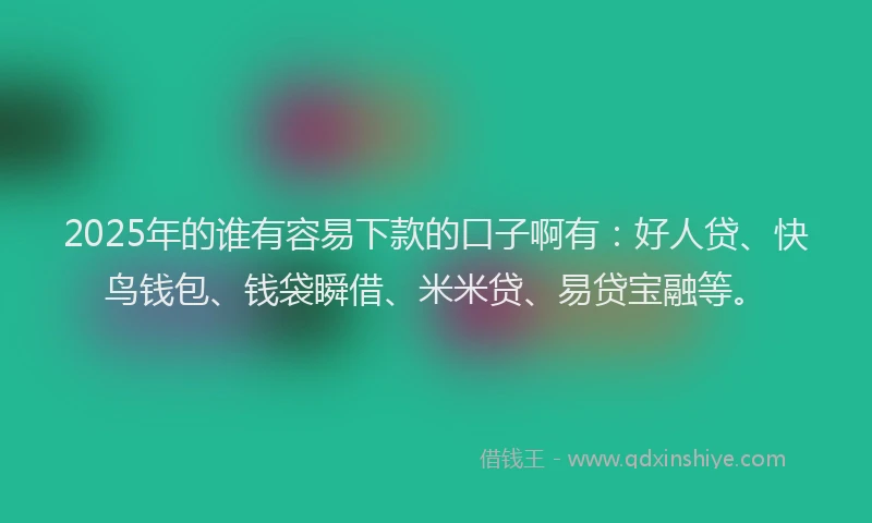 2025年的谁有容易下款的口子啊有：好人贷、快鸟钱包、钱袋瞬借、米米贷、易贷宝融等。