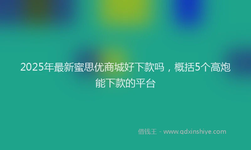 2025年最新蜜思优商城好下款吗，概括5个高炮能下款的平台