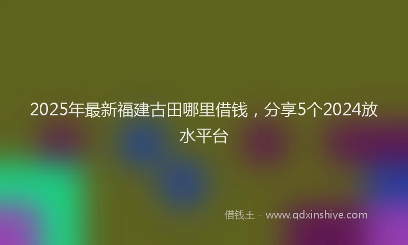2025年最新福建古田哪里借钱，分享5个2024放水平台
