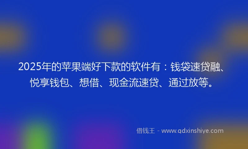 2025年的苹果端好下款的软件有：钱袋速贷融、悦享钱包、想借、现金流速贷、通过放等。