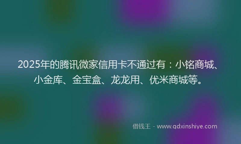2025年的腾讯微家信用卡不通过有：小铭商城、小金库、金宝盒、龙龙用、优米商城等。