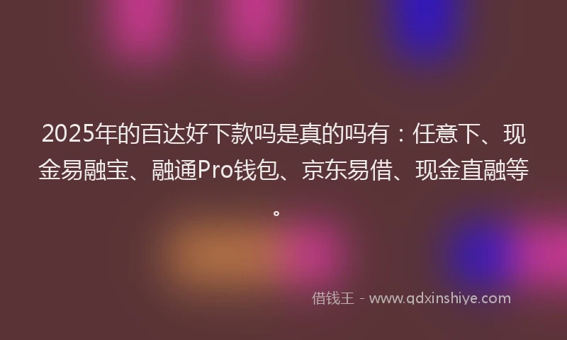 2025年的百达好下款吗是真的吗有：任意下、现金易融宝、融通Pro钱包、京东易借、现金直融等。