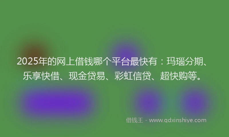 2025年的网上借钱哪个平台最快有：玛瑙分期、乐享快借、现金贷易、彩虹信贷、超快购等。