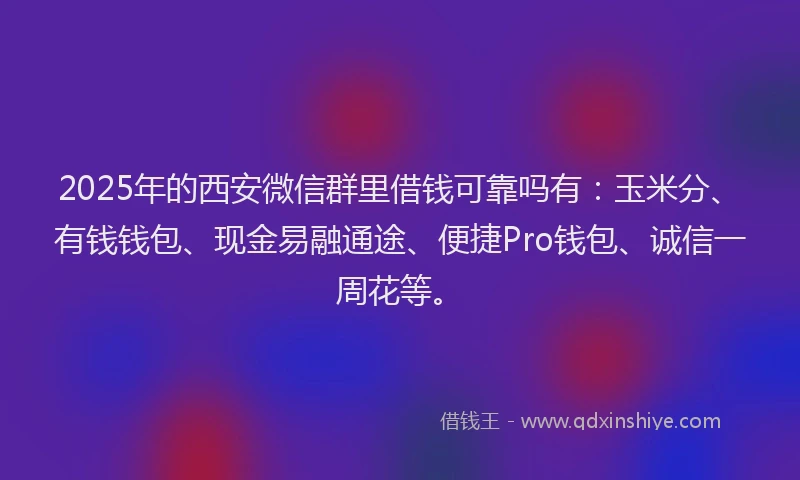 2025年的西安微信群里借钱可靠吗有：玉米分、有钱钱包、现金易融通途、便捷Pro钱包、诚信一周花等。