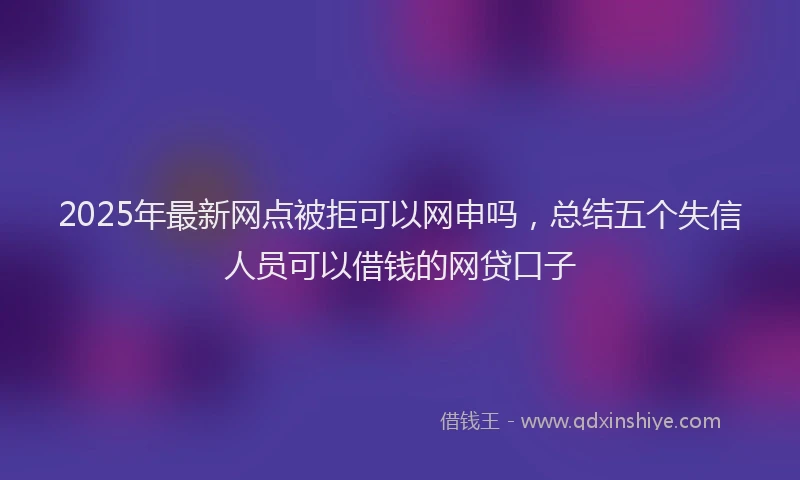 2025年最新网点被拒可以网申吗，总结五个失信人员可以借钱的网贷口子