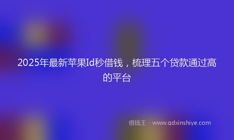 2025年最新苹果Id秒借钱，梳理五个贷款通过高的平台