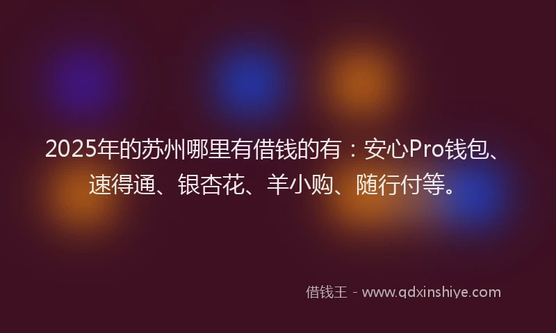 2025年的苏州哪里有借钱的有：安心Pro钱包、速得通、银杏花、羊小购、随行付等。