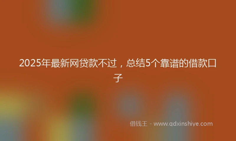 2025年最新网贷款不过，总结5个靠谱的借款口子